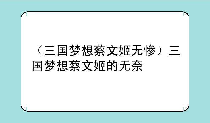（三国梦想蔡文姬无惨）三国梦想蔡文姬的无奈