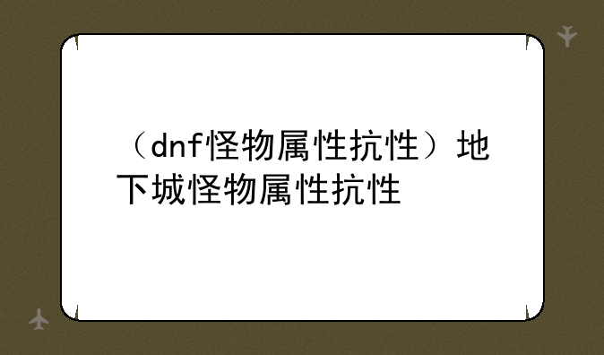 （dnf怪物属性抗性）地下城怪物属性抗性