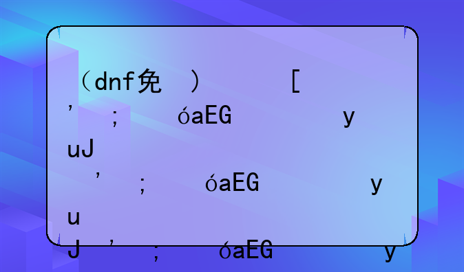 （dnf免疫胶囊怎么弄）dnf免疫胶囊怎么获得