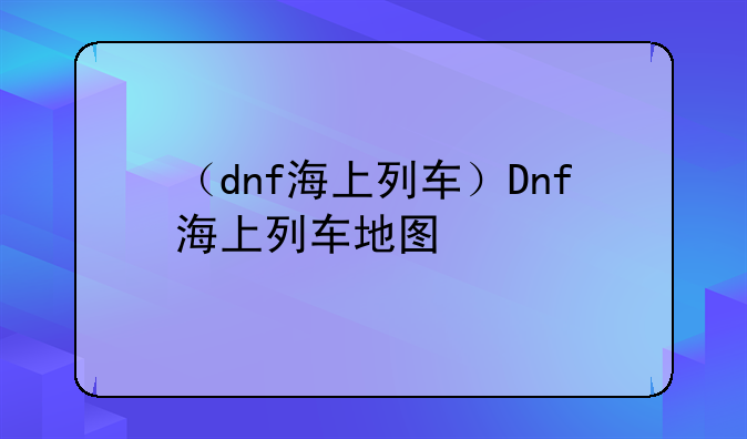 （dnf海上列车）Dnf海上列车地图