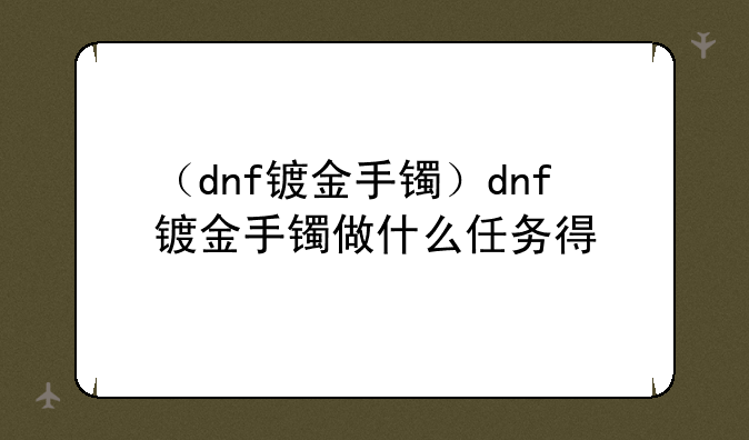 （dnf镀金手镯）dnf镀金手镯做什么任务得