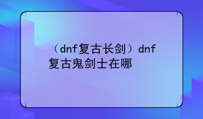 （dnf复古长剑）dnf复古鬼剑士在哪
