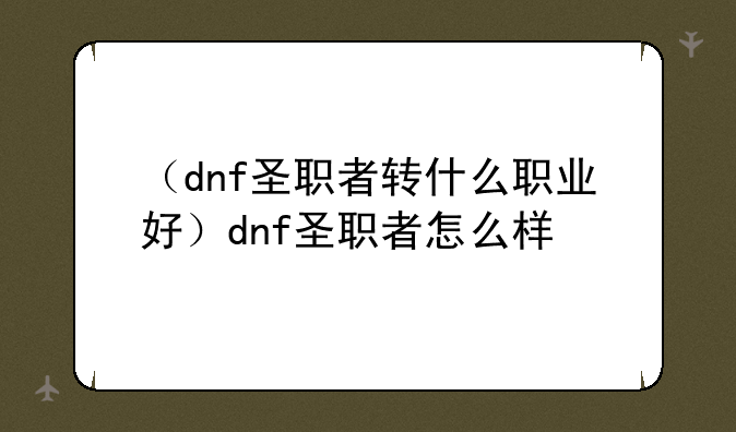 （dnf圣职者转什么职业好）dnf圣职者怎么样