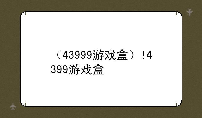 （43999游戏盒）!4399游戏盒