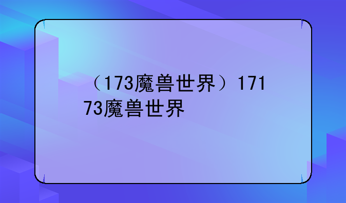 （173魔兽世界）17173魔兽世界