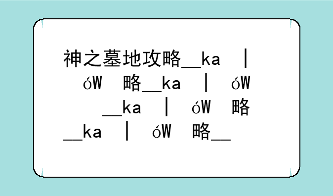 神之墓地攻略__kk对战平台神之墓地攻略