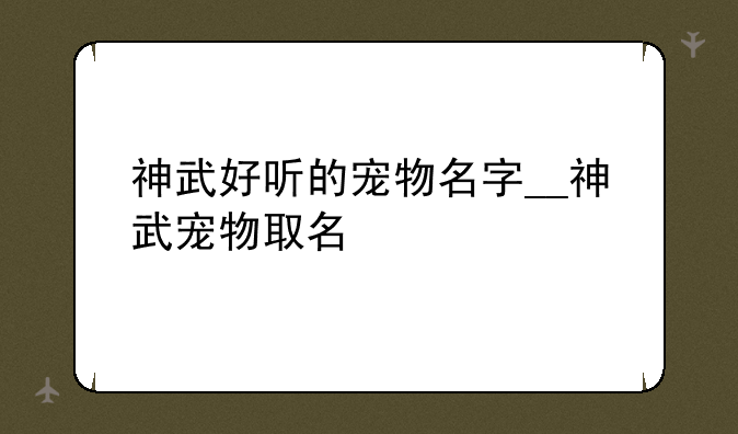 神武好听的宠物名字__神武宠物取名