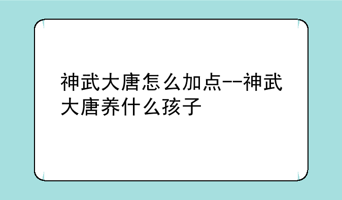 神武大唐怎么加点--神武大唐养什么孩子