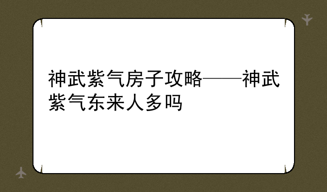 神武紫气房子攻略——神武紫气东来人多吗