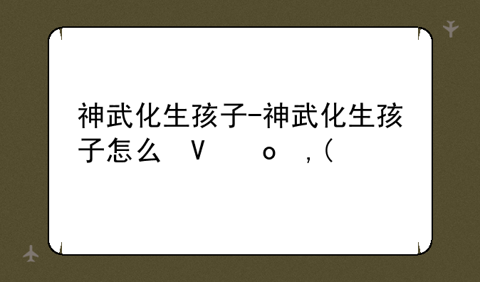 神武化生孩子-神武化生孩子怎么培养