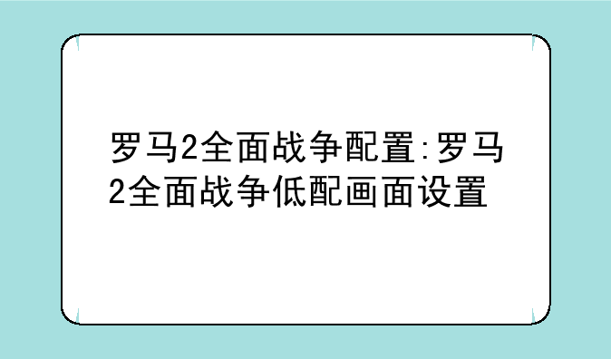 罗马2全面战争配置:罗马2全面战争低配画面设置