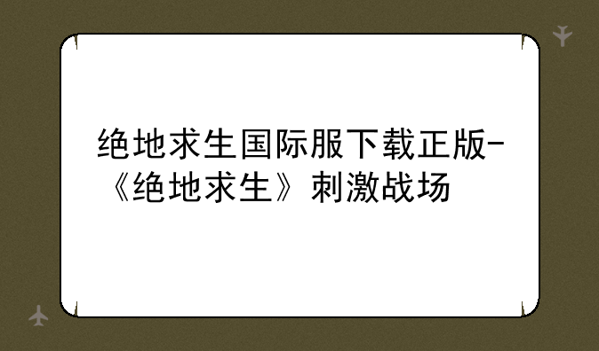 绝地求生国际服下载正版-《绝地求生》刺激战场