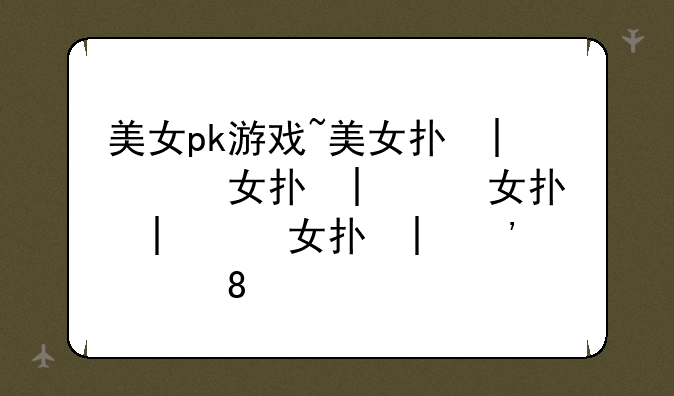美女pk游戏~美女打架游戏中国