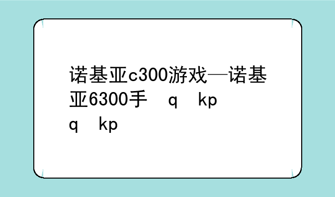 诺基亚c300游戏—诺基亚6300手机游戏