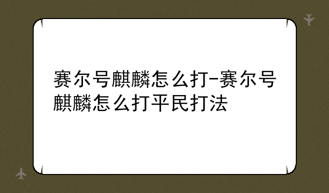 赛尔号麒麟怎么打-赛尔号麒麟怎么打平民打法