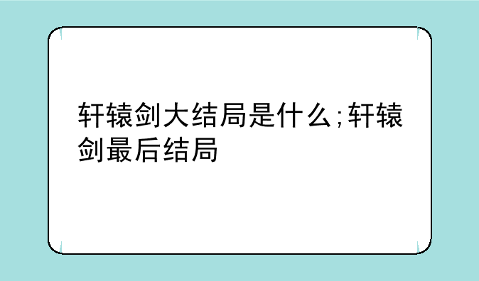 轩辕剑大结局是什么;轩辕剑最后结局