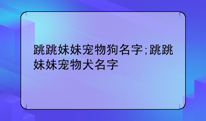 跳跳妹妹宠物狗名字;跳跳妹妹宠物犬名字