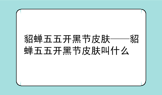 貂蝉五五开黑节皮肤——貂蝉五五开黑节皮肤叫什么