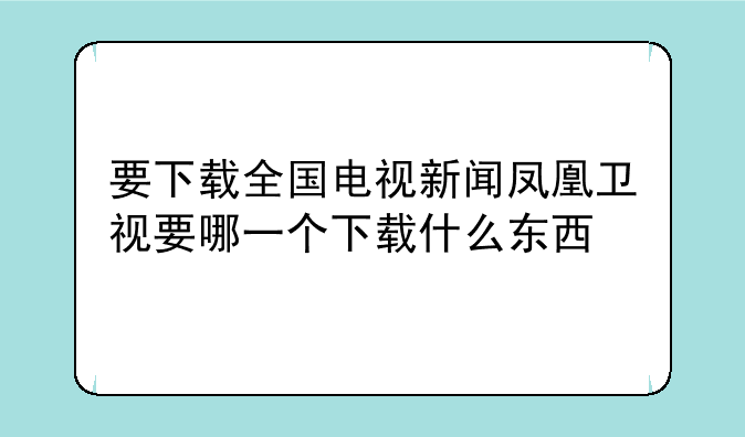 要下载全国电视新闻凤凰卫视要哪一个下载什么东西