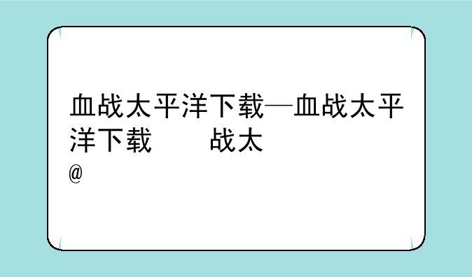 血战太平洋下载—血战太平洋下载美剧