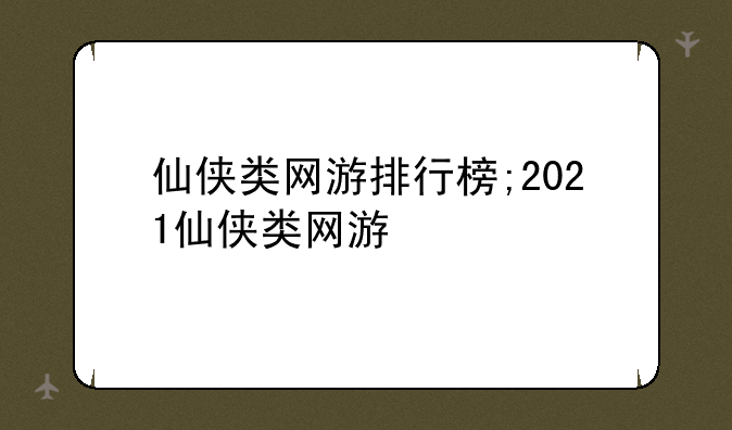 仙侠类网游排行榜;2021仙侠类网游