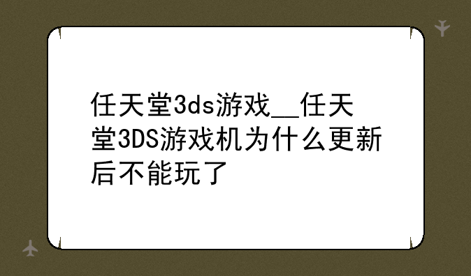 任天堂3ds游戏__任天堂3DS游戏机为什么更新后不能玩了