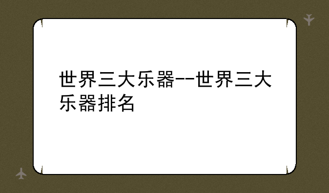 世界三大乐器--世界三大乐器排名