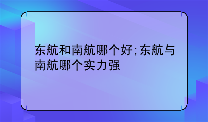 东航和南航哪个好;东航与南航哪个实力强