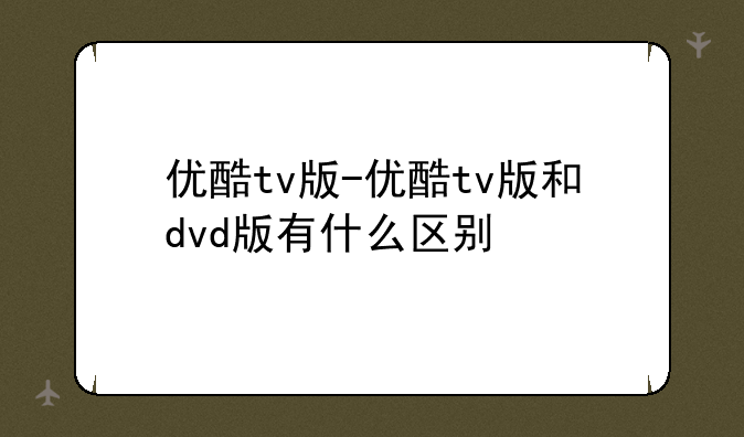 优酷tv版-优酷tv版和dvd版有什么区别