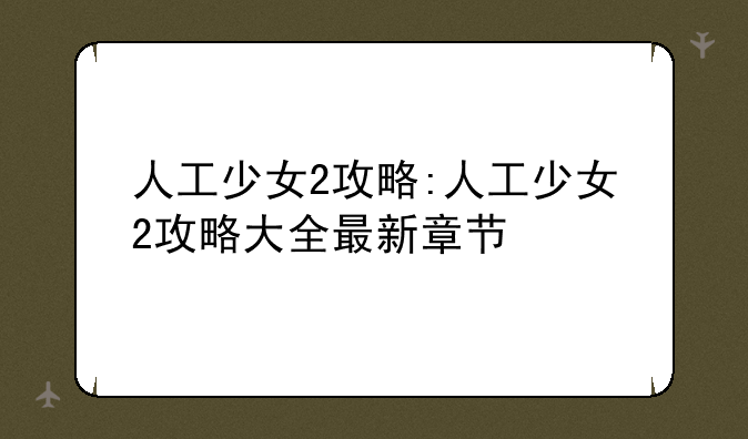 人工少女2攻略:人工少女2攻略大全最新章节