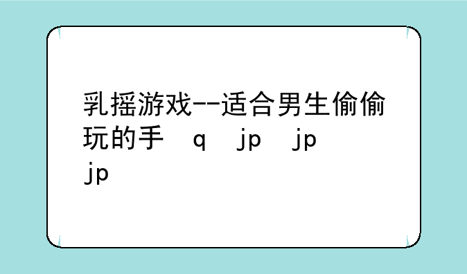 乳摇游戏--适合男生偷偷玩的手机游戏