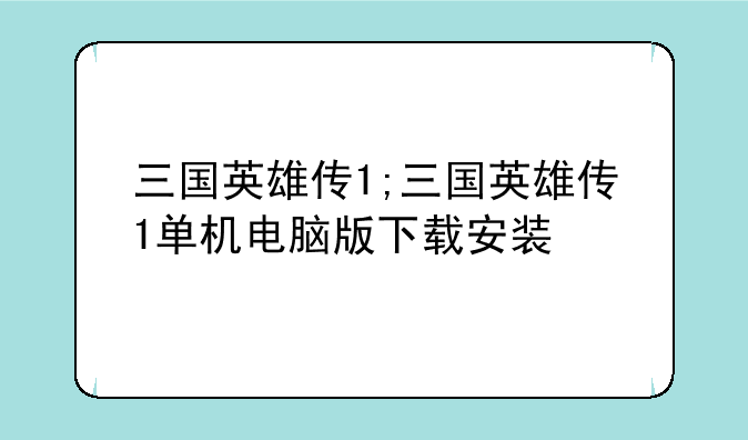 三国英雄传1;三国英雄传1单机电脑版下载安装