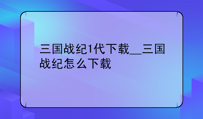 三国战纪1代下载__三国战纪怎么下载