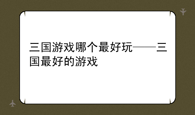 三国游戏哪个最好玩——三国最好的游戏