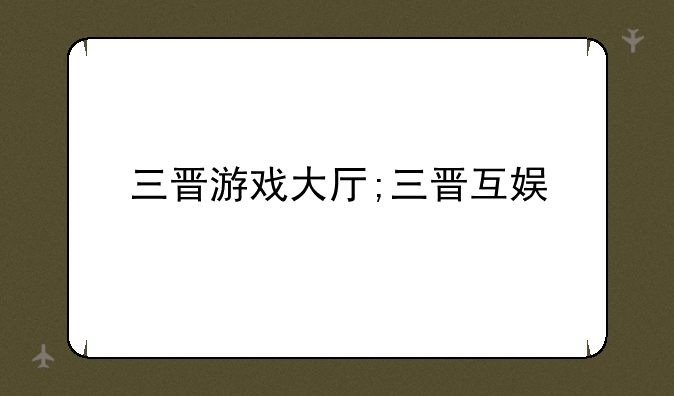 三晋游戏大厅;三晋互娱