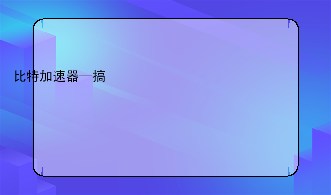 比特加速器—搞快点加速器