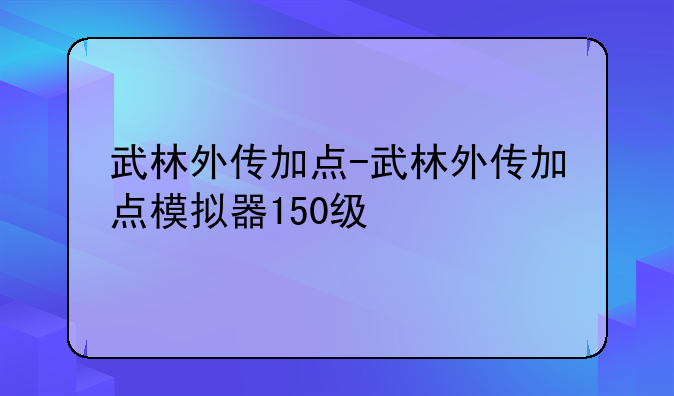 武林外传加点-武林外传加点模拟器150级