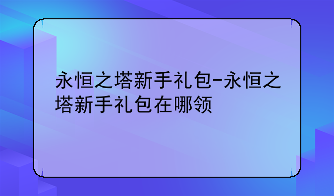 永恒之塔新手礼包-永恒之塔新手礼包在哪领