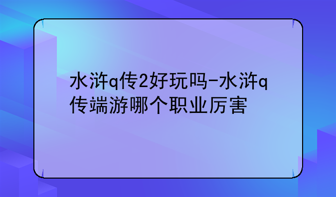 水浒q传2好玩吗-水浒q传端游哪个职业厉害