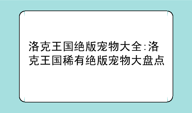 洛克王国绝版宠物大全:洛克王国稀有绝版宠物大盘点