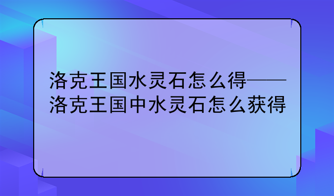 洛克王国水灵石怎么得——洛克王国中水灵石怎么获得