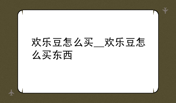 欢乐豆怎么买__欢乐豆怎么买东西