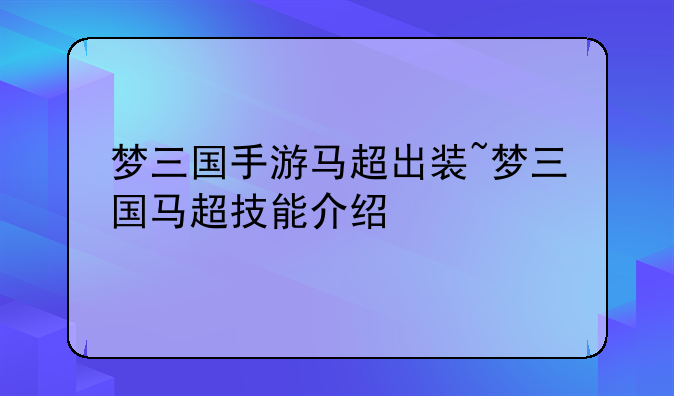 梦三国手游马超出装~梦三国马超技能介绍