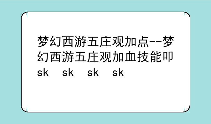 梦幻西游五庄观加点--梦幻西游五庄观加血技能叫什么