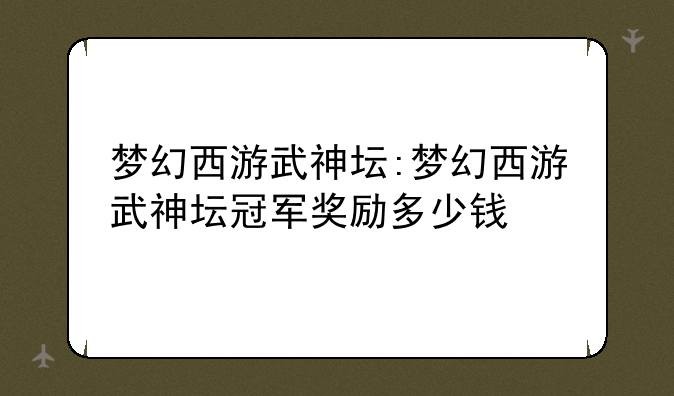 梦幻西游武神坛:梦幻西游武神坛冠军奖励多少钱