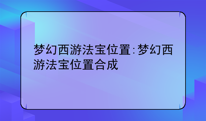 梦幻西游法宝位置:梦幻西游法宝位置合成