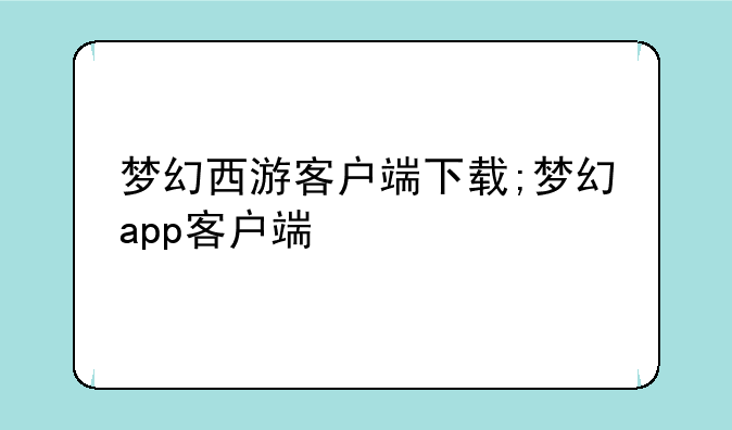 梦幻西游客户端下载;梦幻app客户端