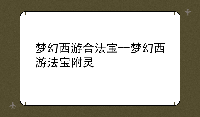 梦幻西游合法宝--梦幻西游法宝附灵