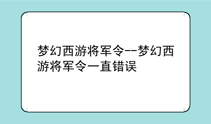 梦幻西游将军令--梦幻西游将军令一直错误