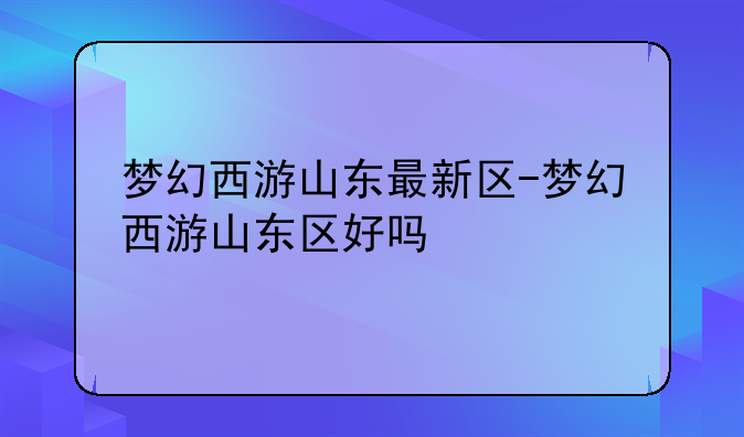 梦幻西游山东最新区-梦幻西游山东区好吗